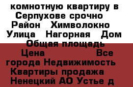 2комнотную квартиру в Серпухове срочно  › Район ­ Химволокно › Улица ­ Нагорная › Дом ­ 5 › Общая площадь ­ 47 › Цена ­ 1 350 000 - Все города Недвижимость » Квартиры продажа   . Ненецкий АО,Устье д.